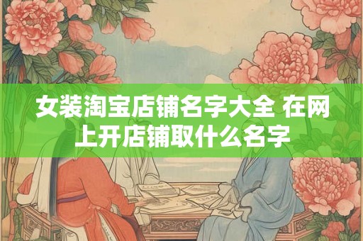 女装淘宝店铺名字大全 在网上开店铺取什么名字 女装淘宝店铺名字大全 在网上开店铺取什么名字