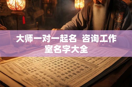 大师一对一起名  咨询工作室名字大全