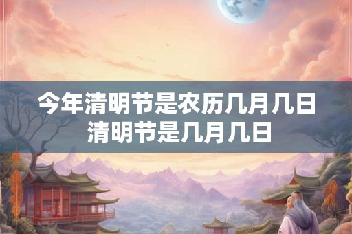 今年清明节是农历几月几日 清明节是几月几日