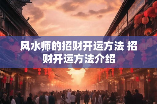 风水师的招财开运方法 招财开运方法介绍 风水师的招财开运方法 招财开运方法介绍