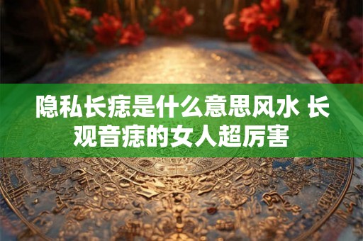 隐私长痣是什么意思风水 长观音痣的女人超厉害