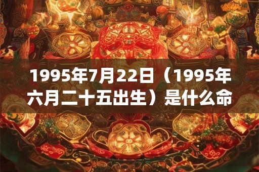 1995年7月22日（1995年六月二十五出生）是什么命_命运如何
