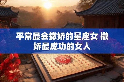 平常最会撒娇的星座女 撒娇最成功的女人