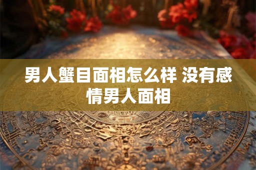 男人蟹目面相怎么样 没有感情男人面相