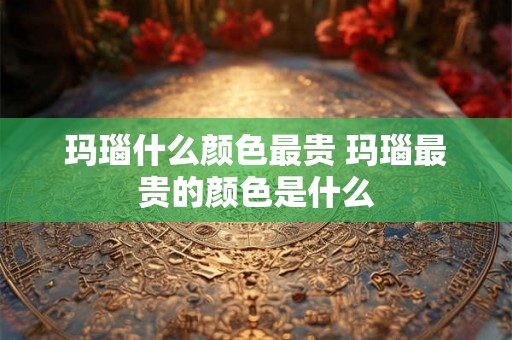 玛瑙什么颜色最贵 玛瑙最贵的颜色是什么 玛瑙什么颜色最贵 玛瑙最贵的颜色是什么