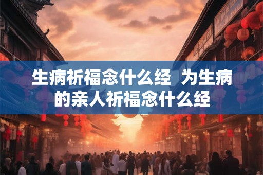 生病祈福念什么经 为生病的亲人祈福念什么经 生病祈福念什么经 为生病的亲人祈福念什么经