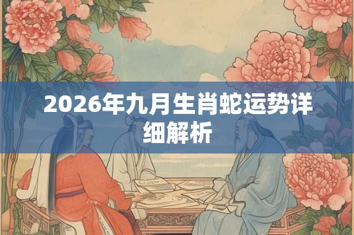 2026年九月生肖蛇运势详细解析 2026年九月生肖蛇运势详细解析