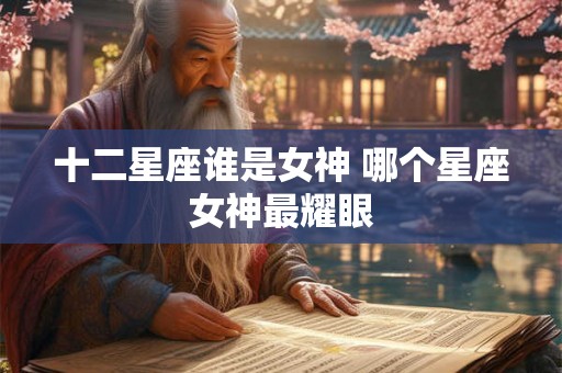 十二星座谁是女神 哪个星座女神最耀眼