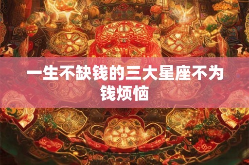 一生不缺钱的三大星座不为钱烦恼