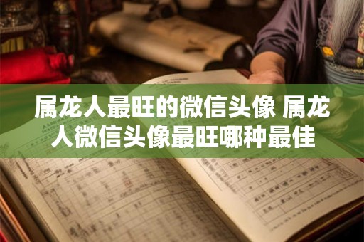 属龙人最旺的微信头像 属龙人微信头像最旺哪种最佳