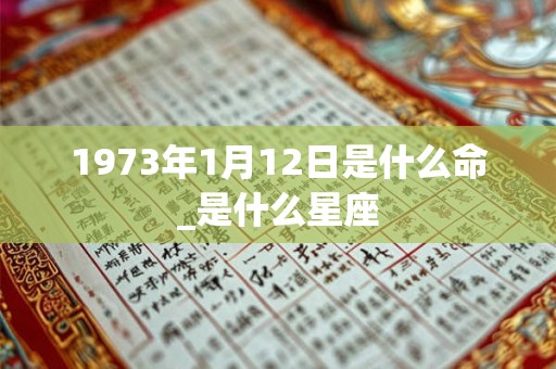 1973年1月12日是什么命_是什么星座