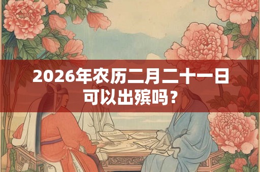 2026年农历二月二十一日可以出殡吗？