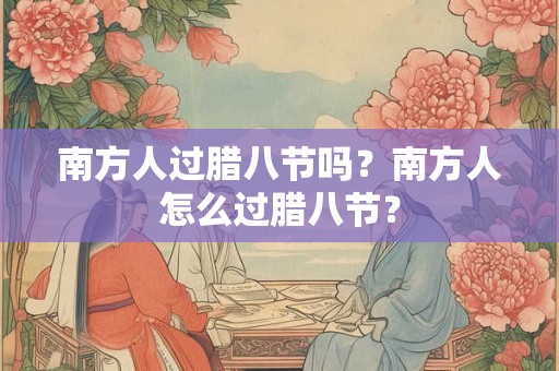 南方人过腊八节吗?南方人怎么过腊八节? 南方人过腊八节吗?南方人怎么过腊八节?