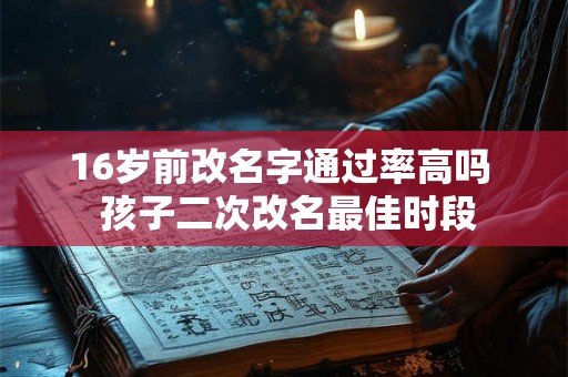 16岁前改名字通过率高吗 孩子二次改名最佳时段 16岁前改名字通过率高吗 孩子二次改名最佳时段