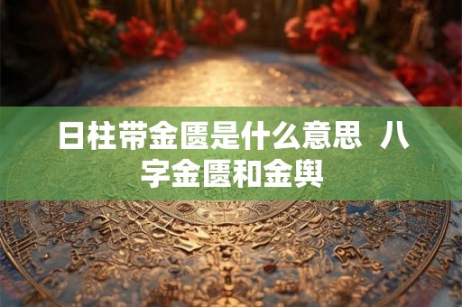 日柱带金匮是什么意思  八字金匮和金舆