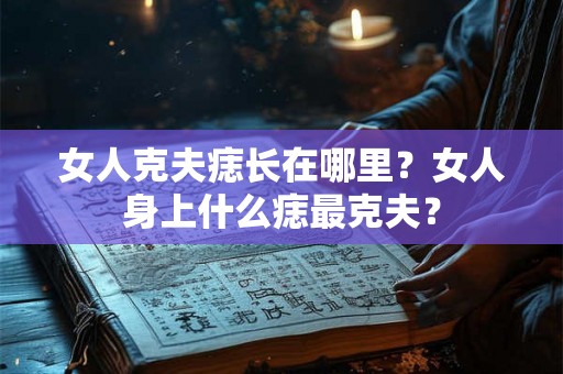 女人克夫痣长在哪里？女人身上什么痣最克夫？