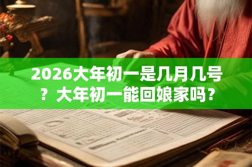 2026大年初一是几月几号？大年初一能回娘家吗？
