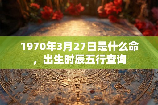 1970年3月27日是什么命，出生时辰五行查询