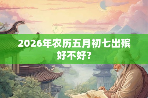 2026年农历五月初七出殡好不好？