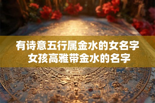 有诗意五行属金水的女名字 女孩高雅带金水的名字