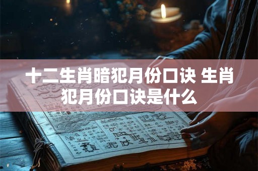 十二生肖暗犯月份口诀 生肖犯月份口诀是什么 十二生肖暗犯月份口诀 生肖犯月份口诀是什么