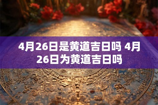 4月26日是黄道吉日吗 4月26日为黄道吉日吗
