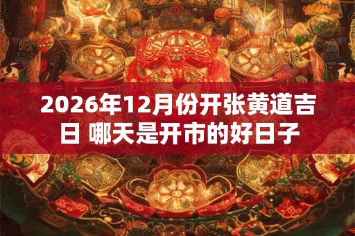 2026年12月份开张黄道吉日 哪天是开市的好日子
