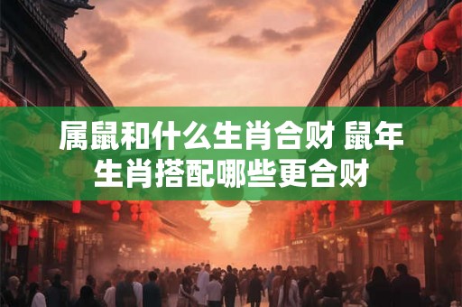 属鼠和什么生肖合财 鼠年生肖搭配哪些更合财