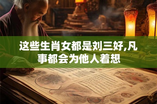这些生肖女都是刘三好,凡事都会为他人着想