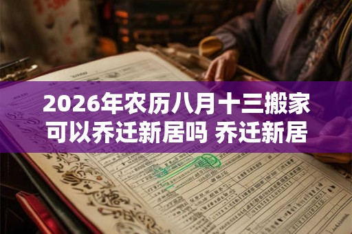 2026年农历八月十三搬家可以乔迁新居吗 乔迁新居祝福语