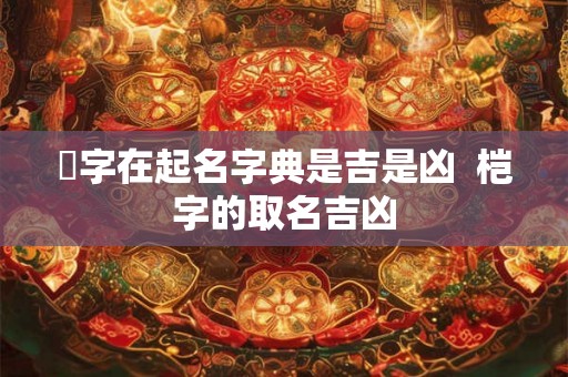 暚字在起名字典是吉是凶  桤字的取名吉凶
