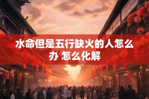 水命但是五行缺火的人怎么办 怎么化解