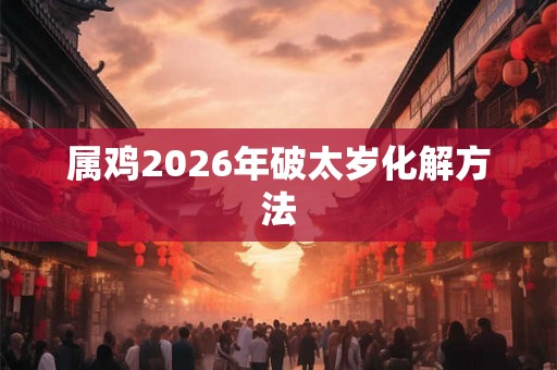 属鸡2026年破太岁化解方法