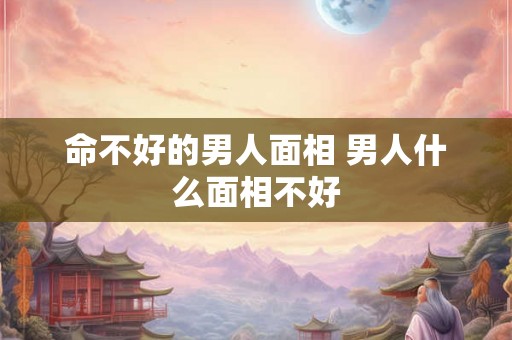 命不好的男人面相 男人什么面相不好
