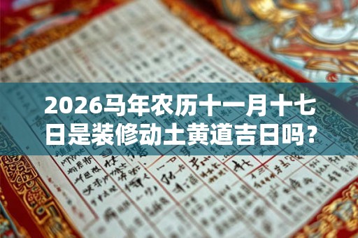 2026马年农历十一月十七日是装修动土黄道吉日吗？