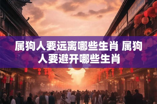属狗人要远离哪些生肖 属狗人要避开哪些生肖