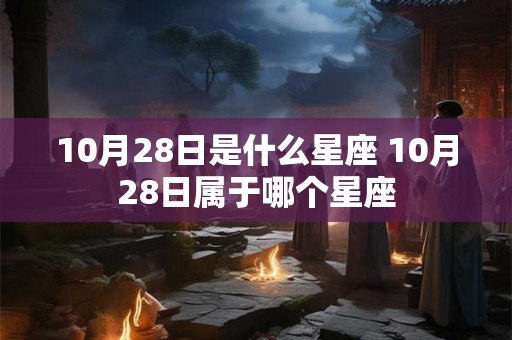 10月28日是什么星座 10月28日属于哪个星座 10月28日是什么星座 10月28日属于哪个星座