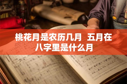桃花月是农历几月  五月在八字里是什么月