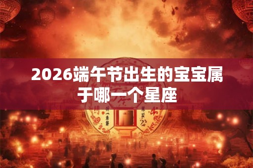 2026端午节出生的宝宝属于哪一个星座