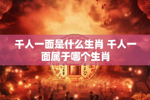 千人一面是什么生肖 千人一面属于哪个生肖