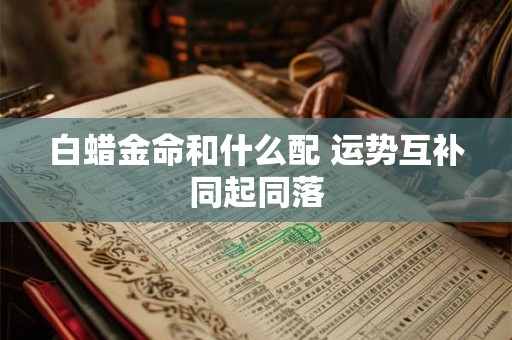 白蜡金命和什么配 运势互补同起同落