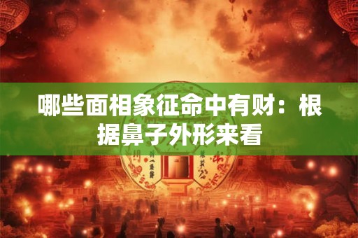 哪些面相象征命中有财：根据鼻子外形来看