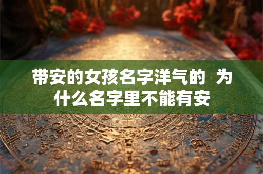 带安的女孩名字洋气的  为什么名字里不能有安