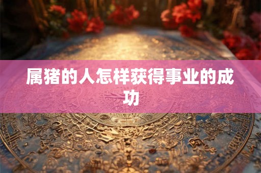 属猪的人怎样获得事业的成功