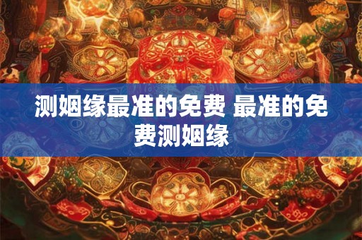 测姻缘最准的免费 最准的免费测姻缘
