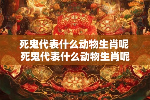 死鬼代表什么动物生肖呢 死鬼代表什么动物生肖呢