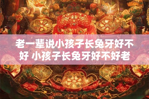 老一辈说小孩子长兔牙好不好 小孩子长兔牙好不好老一辈的观点是什么 老一辈说小孩子长兔牙好不好 小孩子长兔牙好不好老一辈的观点是什么