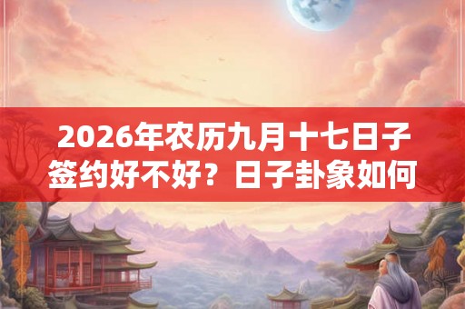 2026年农历九月十七日子签约好不好？日子卦象如何？