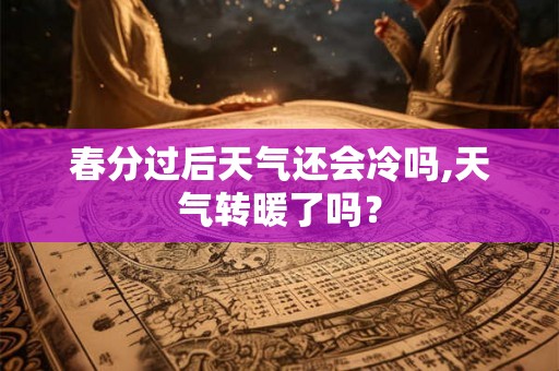 春分过后天气还会冷吗,天气转暖了吗？