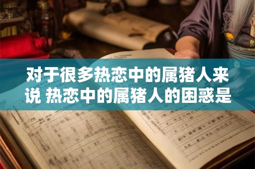 对于很多热恋中的属猪人来说 热恋中的属猪人的困惑是什么 对于很多热恋中的属猪人来说 热恋中的属猪人的困惑是什么